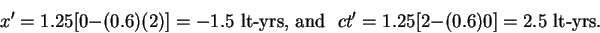 \begin{displaymath}x' = 1.25[0 - (0.6)(2)] = - 1.5\hbox{~lt-yrs, and~~}
ct' = 1.25[2 - (0.6)0] = 2.5\hbox{~lt-yrs.} \end{displaymath}